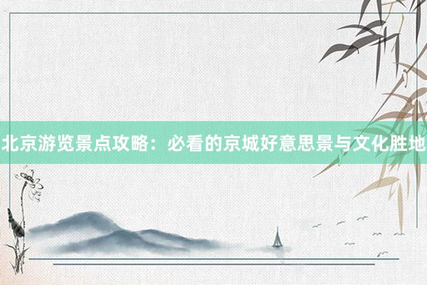 北京游览景点攻略：必看的京城好意思景与文化胜地