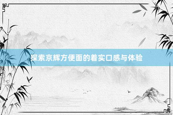 探索京辉方便面的着实口感与体验