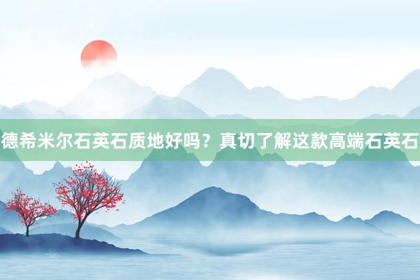 德希米尔石英石质地好吗？真切了解这款高端石英石