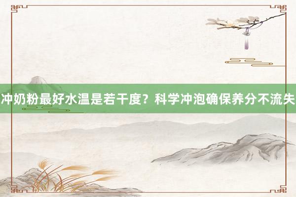 冲奶粉最好水温是若干度？科学冲泡确保养分不流失