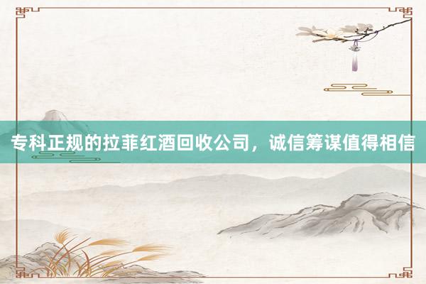 专科正规的拉菲红酒回收公司，诚信筹谋值得相信