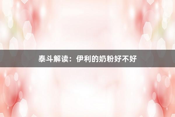 泰斗解读：伊利的奶粉好不好