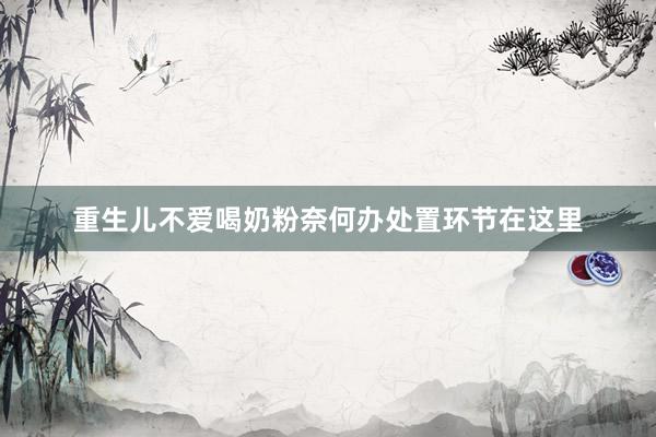 重生儿不爱喝奶粉奈何办处置环节在这里
