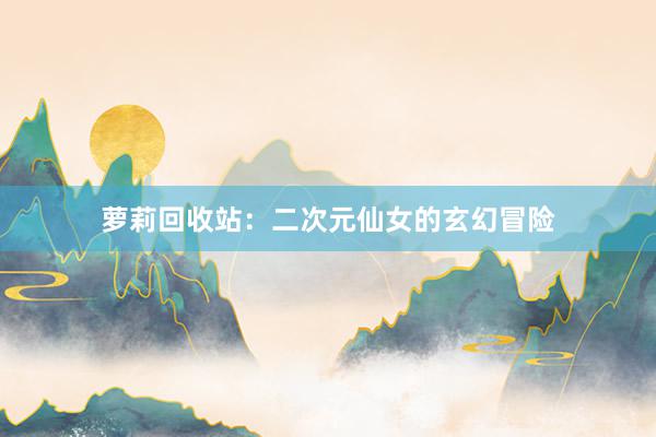 萝莉回收站：二次元仙女的玄幻冒险