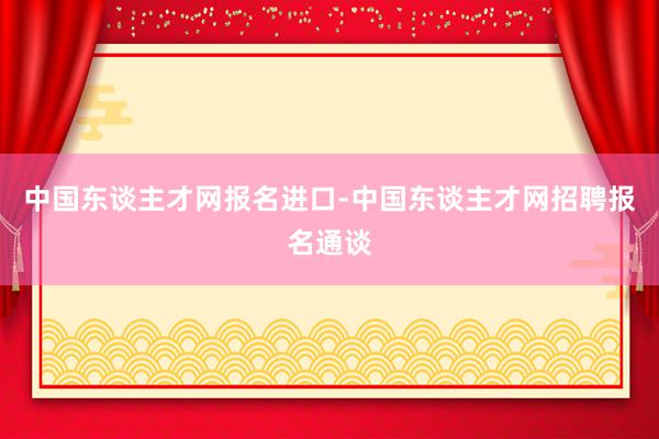 中国东谈主才网报名进口-中国东谈主才网招聘报名通谈